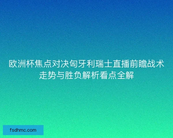 欧洲杯焦点对决匈牙利瑞士直播前瞻战术走势与胜负解析看点全解
