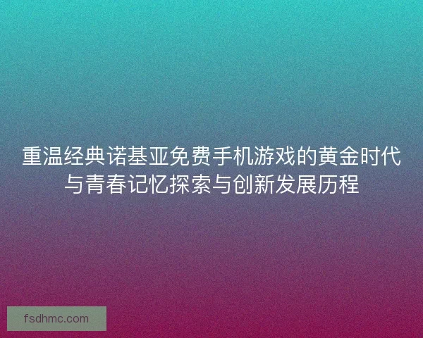 重温经典诺基亚免费手机游戏的黄金时代与青春记忆探索与创新发展历程