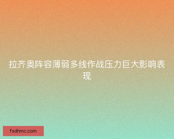 拉齐奥阵容薄弱多线作战压力巨大影响表现