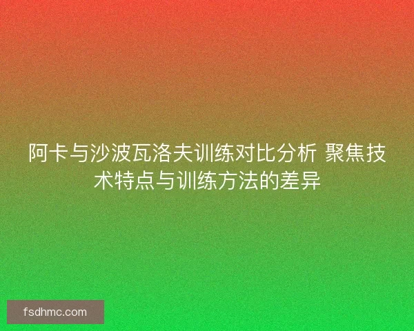 阿卡与沙波瓦洛夫训练对比分析 聚焦技术特点与训练方法的差异